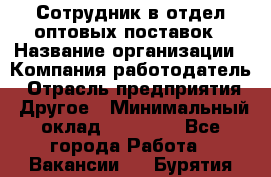 Сотрудник в отдел оптовых поставок › Название организации ­ Компания-работодатель › Отрасль предприятия ­ Другое › Минимальный оклад ­ 22 000 - Все города Работа » Вакансии   . Бурятия респ.